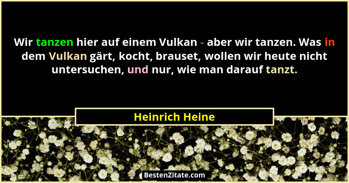 Wir tanzen hier auf einem Vulkan - aber wir tanzen. Was in dem Vulkan gärt, kocht, brauset, wollen wir heute nicht untersuchen, und n... - Heinrich Heine