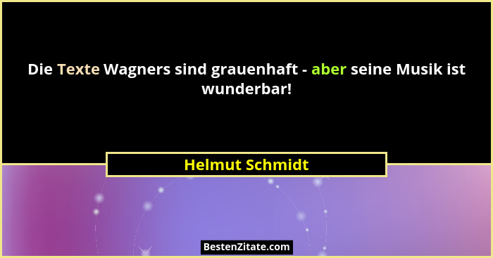 Die Texte Wagners sind grauenhaft - aber seine Musik ist wunderbar!... - Helmut Schmidt