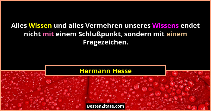 Alles Wissen und alles Vermehren unseres Wissens endet nicht mit einem Schlußpunkt, sondern mit einem Fragezeichen.... - Hermann Hesse