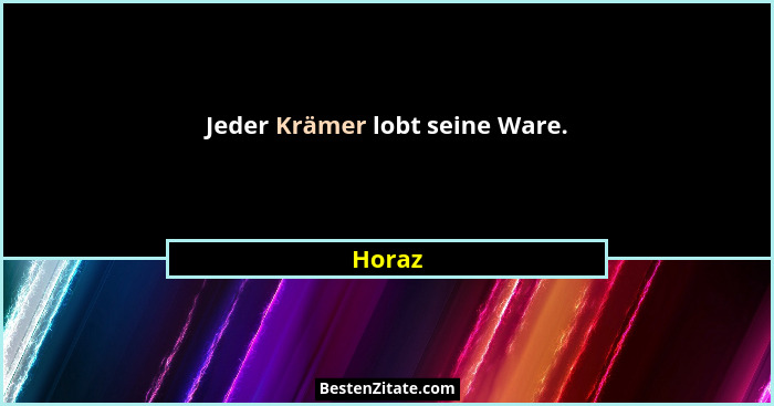 Jeder Krämer lobt seine Ware.... - Horaz