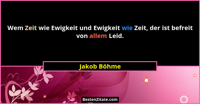 Wem Zeit wie Ewigkeit und Ewigkeit wie Zeit, der ist befreit von allem Leid.... - Jakob Böhme