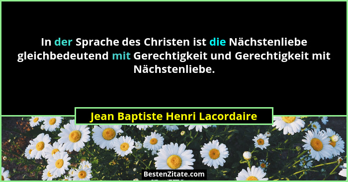 In der Sprache des Christen ist die Nächstenliebe gleichbedeutend mit Gerechtigkeit und Gerechtigkeit mit Nächstenlie... - Jean Baptiste Henri Lacordaire