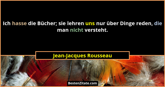 Ich hasse die Bücher; sie lehren uns nur über Dinge reden, die man nicht versteht.... - Jean-Jacques Rousseau