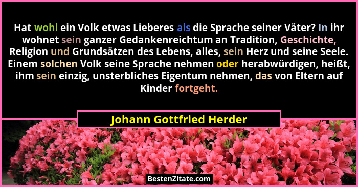 Hat wohl ein Volk etwas Lieberes als die Sprache seiner Väter? In ihr wohnet sein ganzer Gedankenreichtum an Tradition, Gesc... - Johann Gottfried Herder