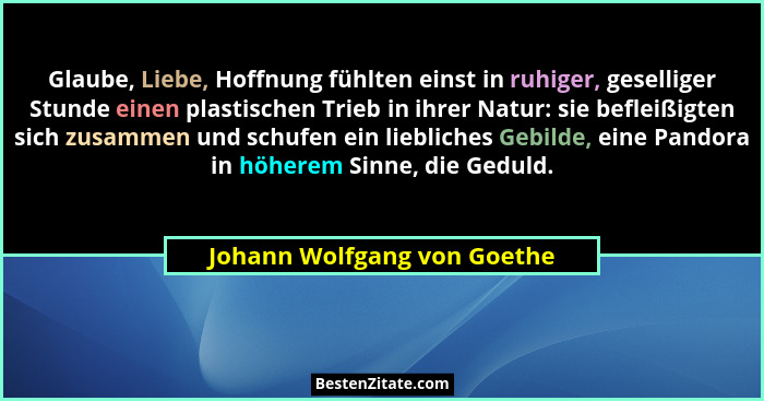 Glaube, Liebe, Hoffnung fühlten einst in ruhiger, geselliger Stunde einen plastischen Trieb in ihrer Natur: sie befleißig... - Johann Wolfgang von Goethe