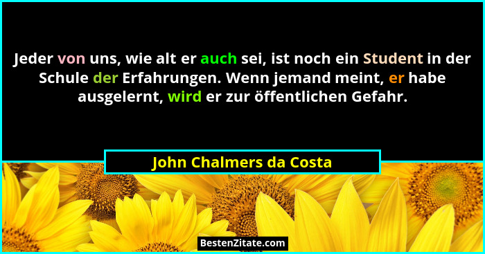 Jeder von uns, wie alt er auch sei, ist noch ein Student in der Schule der Erfahrungen. Wenn jemand meint, er habe ausgelernt... - John Chalmers da Costa
