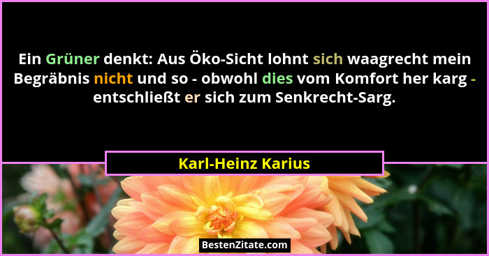Ein Grüner denkt: Aus Öko-Sicht lohnt sich waagrecht mein Begräbnis nicht und so - obwohl dies vom Komfort her karg - entschließt... - Karl-Heinz Karius