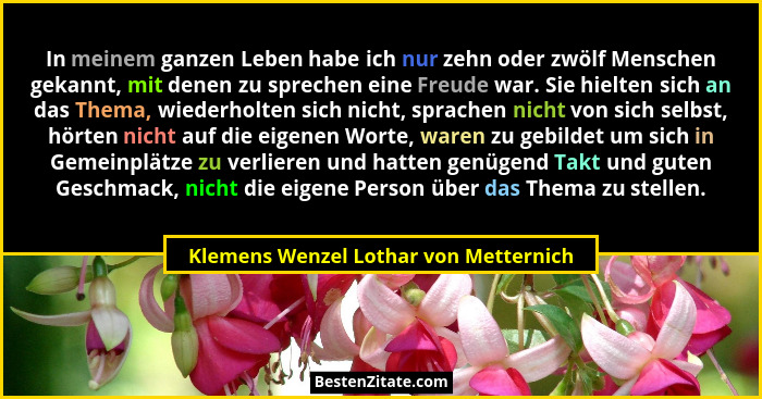 In meinem ganzen Leben habe ich nur zehn oder zwölf Menschen gekannt, mit denen zu sprechen eine Freude war. Si... - Klemens Wenzel Lothar von Metternich