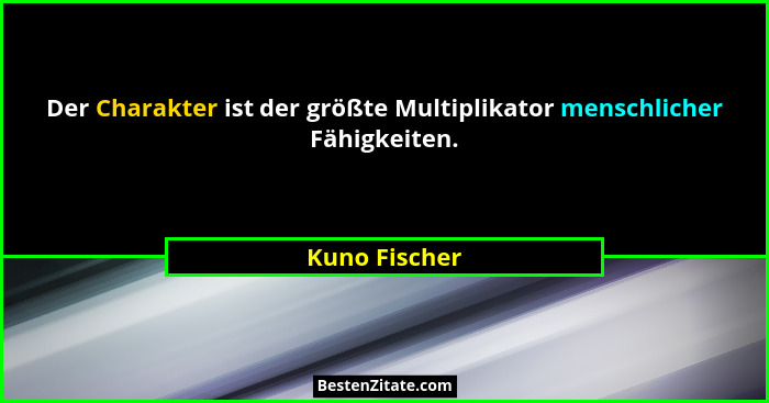 Der Charakter ist der größte Multiplikator menschlicher Fähigkeiten.... - Kuno Fischer