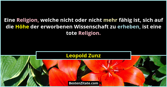 Eine Religion, welche nicht oder nicht mehr fähig ist, sich auf die Höhe der erworbenen Wissenschaft zu erheben, ist eine tote Religion... - Leopold Zunz