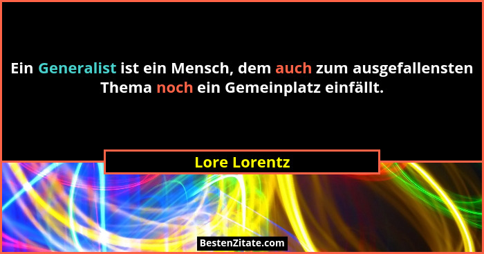 Ein Generalist ist ein Mensch, dem auch zum ausgefallensten Thema noch ein Gemeinplatz einfällt.... - Lore Lorentz