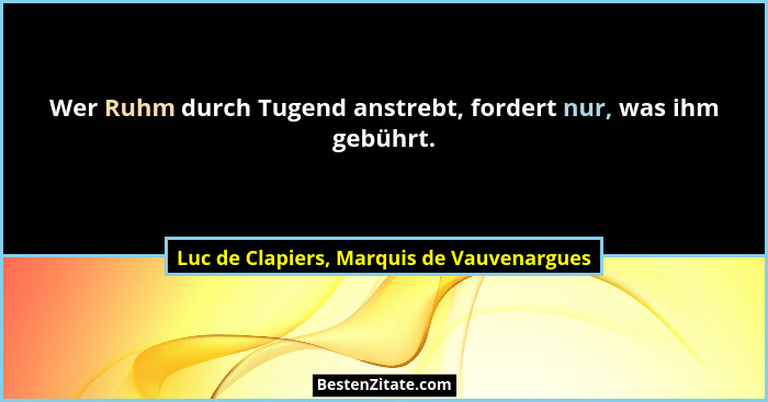 Wer Ruhm durch Tugend anstrebt, fordert nur, was ihm gebührt.... - Luc de Clapiers, Marquis de Vauvenargues