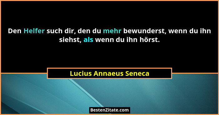 Den Helfer such dir, den du mehr bewunderst, wenn du ihn siehst, als wenn du ihn hörst.... - Lucius Annaeus Seneca