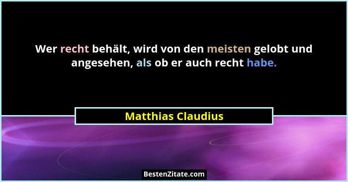 Wer recht behält, wird von den meisten gelobt und angesehen, als ob er auch recht habe.... - Matthias Claudius