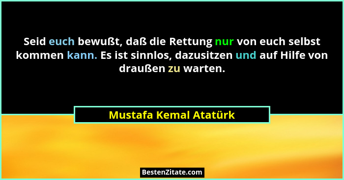 Seid euch bewußt, daß die Rettung nur von euch selbst kommen kann. Es ist sinnlos, dazusitzen und auf Hilfe von draußen zu war... - Mustafa Kemal Atatürk
