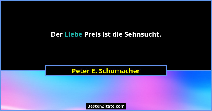 Der Liebe Preis ist die Sehnsucht.... - Peter E. Schumacher