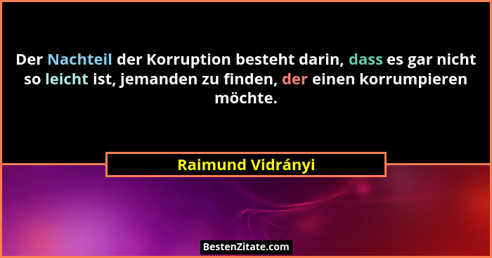 Der Nachteil der Korruption besteht darin, dass es gar nicht so leicht ist, jemanden zu finden, der einen korrumpieren möchte.... - Raimund Vidrányi