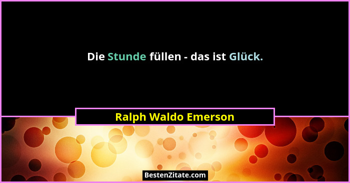 Die Stunde füllen - das ist Glück.... - Ralph Waldo Emerson