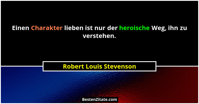 Einen Charakter lieben ist nur der heroische Weg, ihn zu verstehen.... - Robert Louis Stevenson