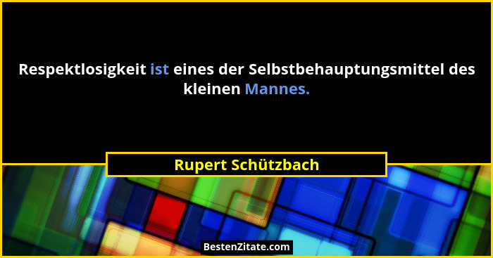 Respektlosigkeit ist eines der Selbstbehauptungsmittel des kleinen Mannes.... - Rupert Schützbach
