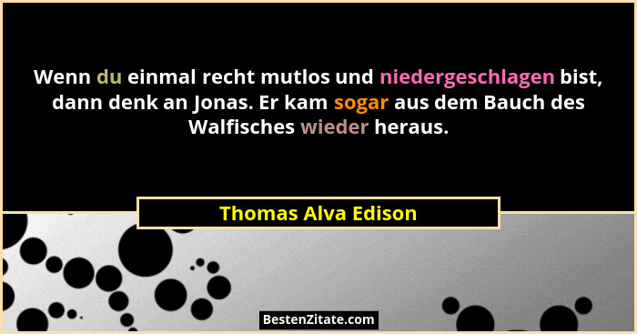 Wenn du einmal recht mutlos und niedergeschlagen bist, dann denk an Jonas. Er kam sogar aus dem Bauch des Walfisches wieder herau... - Thomas Alva Edison