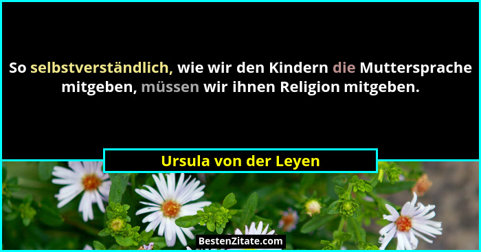So selbstverständlich, wie wir den Kindern die Muttersprache mitgeben, müssen wir ihnen Religion mitgeben.... - Ursula von der Leyen