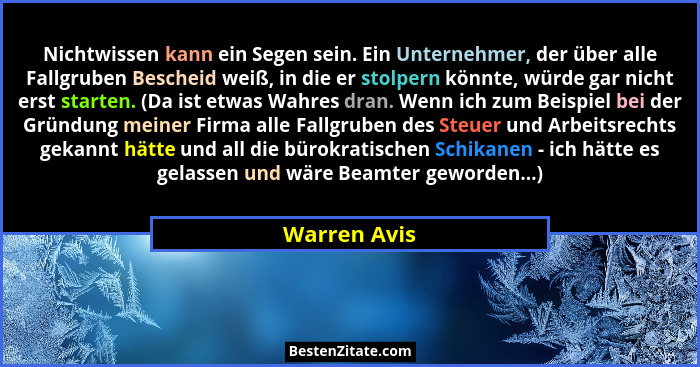 Nichtwissen kann ein Segen sein. Ein Unternehmer, der über alle Fallgruben Bescheid weiß, in die er stolpern könnte, würde gar nicht ers... - Warren Avis