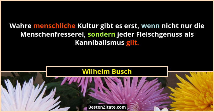 Wahre menschliche Kultur gibt es erst, wenn nicht nur die Menschenfresserei, sondern jeder Fleischgenuss als Kannibalismus gilt.... - Wilhelm Busch