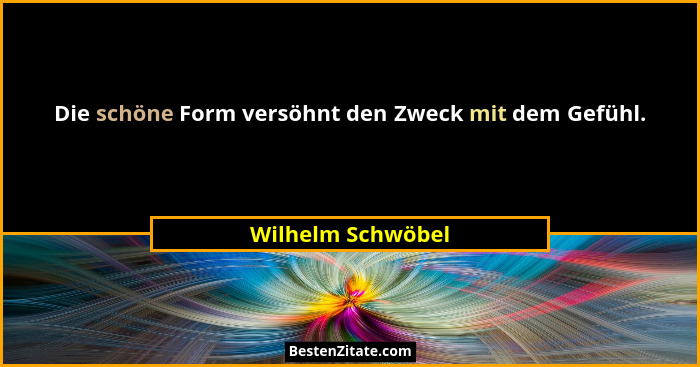 Die schöne Form versöhnt den Zweck mit dem Gefühl.... - Wilhelm Schwöbel