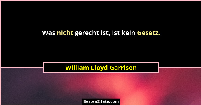 Was nicht gerecht ist, ist kein Gesetz.... - William Lloyd Garrison