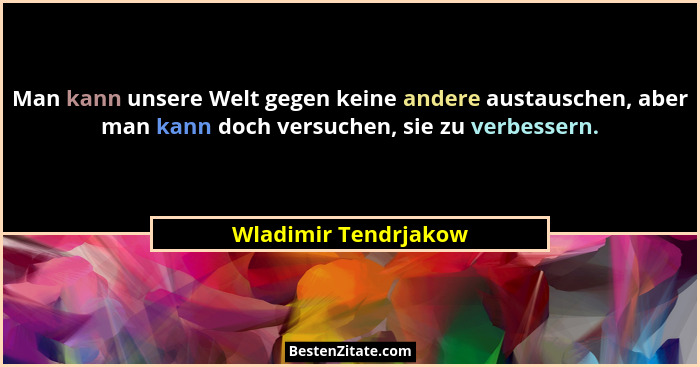 Man kann unsere Welt gegen keine andere austauschen, aber man kann doch versuchen, sie zu verbessern.... - Wladimir Tendrjakow
