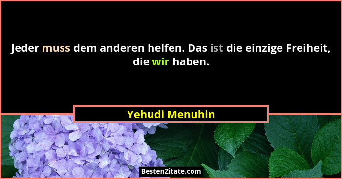Jeder muss dem anderen helfen. Das ist die einzige Freiheit, die wir haben.... - Yehudi Menuhin