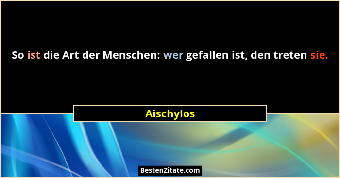 So ist die Art der Menschen: wer gefallen ist, den treten sie.... - Aischylos