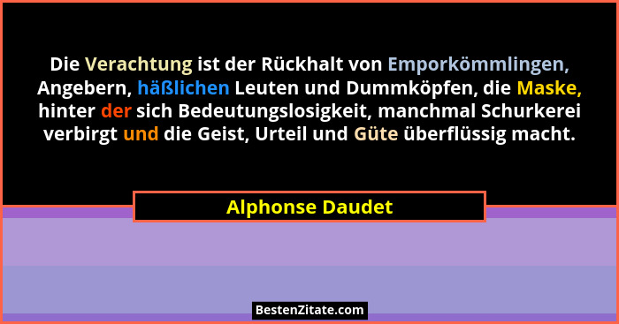 Die Verachtung ist der Rückhalt von Emporkömmlingen, Angebern, häßlichen Leuten und Dummköpfen, die Maske, hinter der sich Bedeutung... - Alphonse Daudet