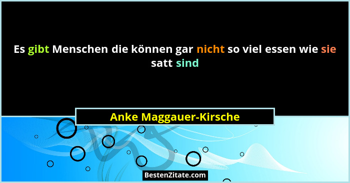 Es gibt Menschen die können gar nicht so viel essen wie sie satt sind... - Anke Maggauer-Kirsche