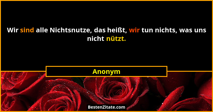 Wir sind alle Nichtsnutze, das heißt, wir tun nichts, was uns nicht nützt.... - Anonym