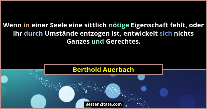 Wenn in einer Seele eine sittlich nötige Eigenschaft fehlt, oder ihr durch Umstände entzogen ist, entwickelt sich nichts Ganzes un... - Berthold Auerbach