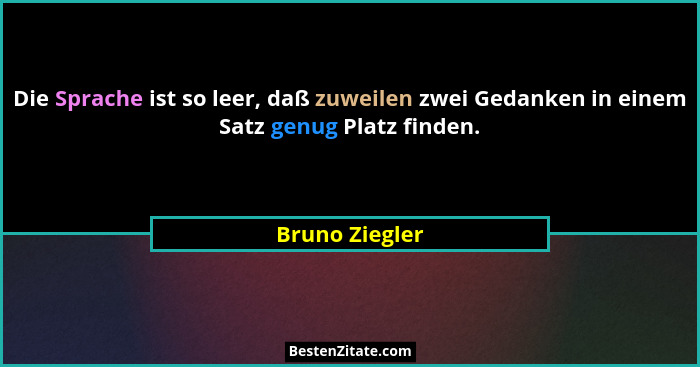 Die Sprache ist so leer, daß zuweilen zwei Gedanken in einem Satz genug Platz finden.... - Bruno Ziegler