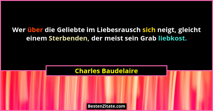 Wer über die Geliebte im Liebesrausch sich neigt, gleicht einem Sterbenden, der meist sein Grab liebkost.... - Charles Baudelaire