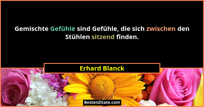 Gemischte Gefühle sind Gefühle, die sich zwischen den Stühlen sitzend finden.... - Erhard Blanck