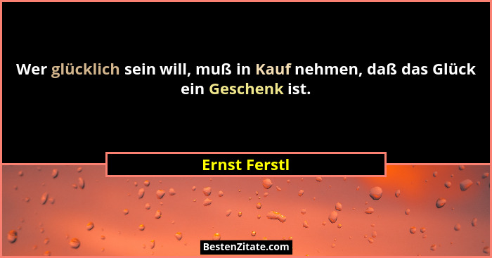 Wer glücklich sein will, muß in Kauf nehmen, daß das Glück ein Geschenk ist.... - Ernst Ferstl