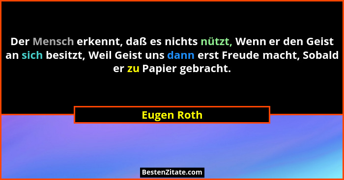 Der Mensch erkennt, daß es nichts nützt, Wenn er den Geist an sich besitzt, Weil Geist uns dann erst Freude macht, Sobald er zu Papier ge... - Eugen Roth