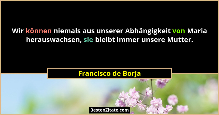 Wir können niemals aus unserer Abhängigkeit von Maria herauswachsen, sie bleibt immer unsere Mutter.... - Francisco de Borja