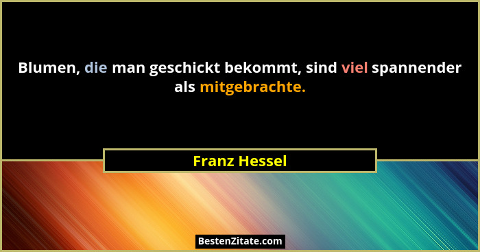 Blumen, die man geschickt bekommt, sind viel spannender als mitgebrachte.... - Franz Hessel