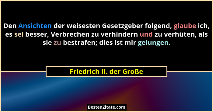 Den Ansichten der weisesten Gesetzgeber folgend, glaube ich, es sei besser, Verbrechen zu verhindern und zu verhüten, als si... - Friedrich II. der Große