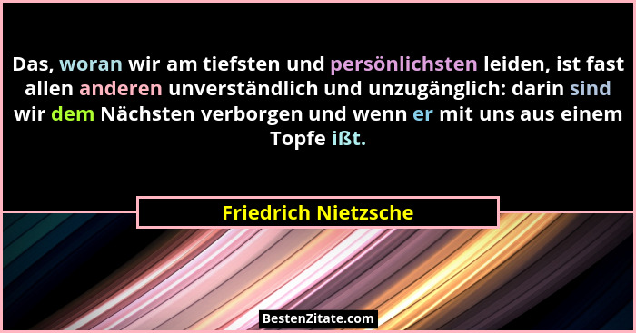 Das, woran wir am tiefsten und persönlichsten leiden, ist fast allen anderen unverständlich und unzugänglich: darin sind wir dem... - Friedrich Nietzsche