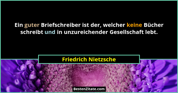 Ein guter Briefschreiber ist der, welcher keine Bücher schreibt und in unzureichender Gesellschaft lebt.... - Friedrich Nietzsche