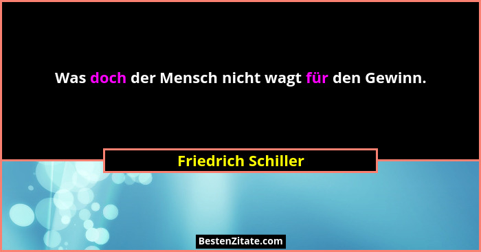 Was doch der Mensch nicht wagt für den Gewinn.... - Friedrich Schiller
