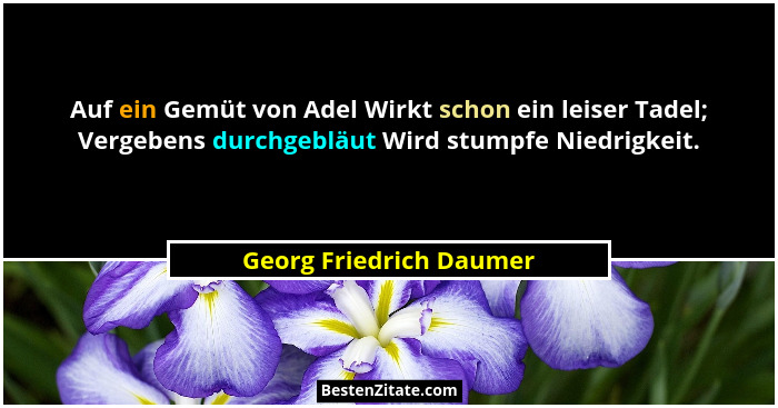Auf ein Gemüt von Adel Wirkt schon ein leiser Tadel; Vergebens durchgebläut Wird stumpfe Niedrigkeit.... - Georg Friedrich Daumer