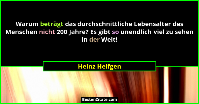 Warum beträgt das durchschnittliche Lebensalter des Menschen nicht 200 Jahre? Es gibt so unendlich viel zu sehen in der Welt!... - Heinz Helfgen